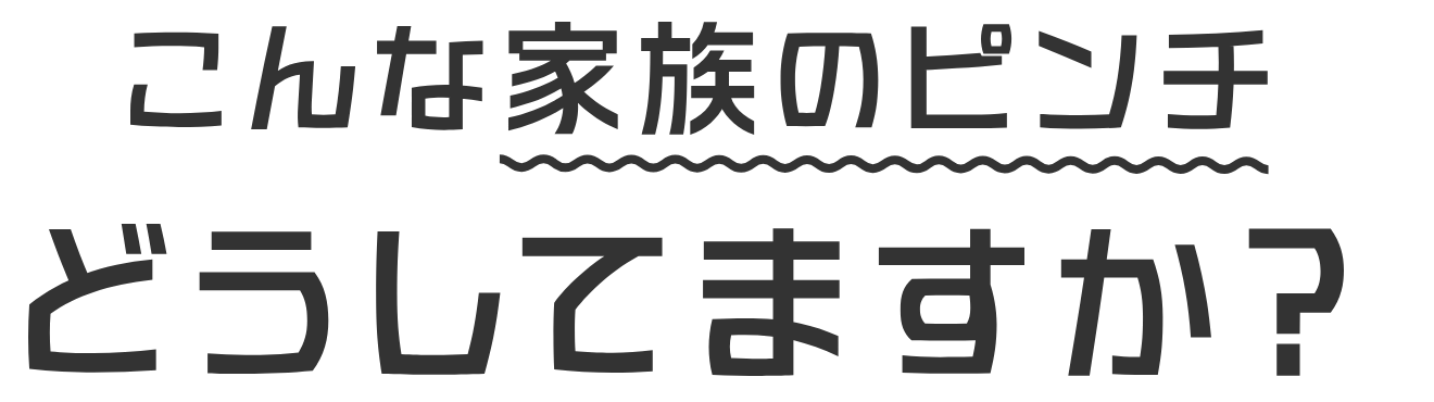 こんな家族のピンチどうしてますか？